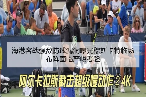 海港客战强敌防线漏洞曝光穆斯卡特临场布阵面临严峻考验（MilanSportsAPP）