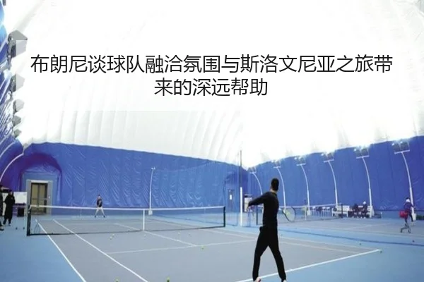 布朗尼谈球队融洽氛围与斯洛文尼亚之旅带来的深远帮助（MilanSportsAPP）