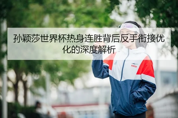 孙颖莎世界杯热身连胜背后反手衔接优化的深度解析（MilanSportsAPP）