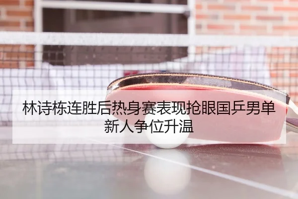 林诗栋连胜后热身赛表现抢眼国乒男单新人争位升温（MilanSportsAPP）
