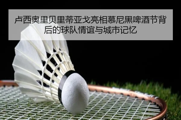 卢西奥里贝里蒂亚戈亮相慕尼黑啤酒节背后的球队情谊与城市记忆（MilanSportsAPP）