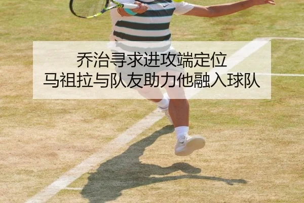 乔治寻求进攻端定位 马祖拉与队友助力他融入球队（MilanSportsAPP）